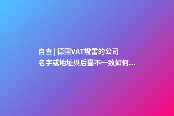 自查 | 德國VAT證書的公司名字或地址與后臺不一致如何處理？-第1張-公司起名-玄機派